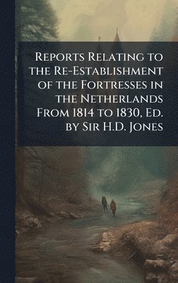 bokomslag Reports Relating to the Re-Establishment of the Fortresses in the Netherlands From 1814 to 1830, Ed. by Sir H.D. Jones