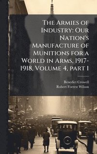 bokomslag The Armies of Industry: Our Nation's Manufacture of Munitions for a World in Arms, 1917-1918, Volume 4, part 1