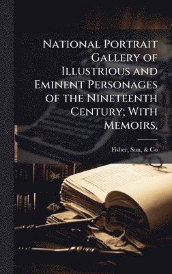 bokomslag National Portrait Gallery of Illustrious and Eminent Personages of the Nineteenth Century; With Memoirs,