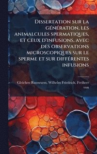 bokomslag Dissertation sur la gÃ©nÃ©ration, les animalcules spermatiques, et ceux d'infusions, avec des observations microscopiques sur le sperme et sur diffÃ©r