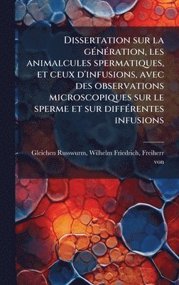 bokomslag Dissertation sur la gÃ©nÃ©ration, les animalcules spermatiques, et ceux d'infusions, avec des observations microscopiques sur le sperme et sur diffÃ©r
