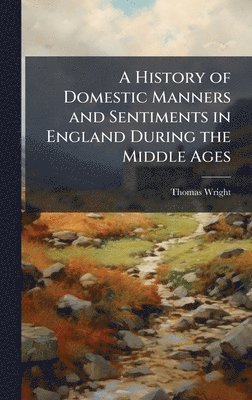 History of Domestic Manners and Sentiments in England During the Middle Ages
