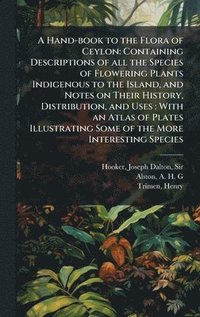 bokomslag A Hand-book to the Flora of Ceylon: Containing Descriptions of all the Species of Flowering Plants Indigenous to the Island, and Notes on Their Histor