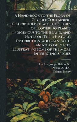 bokomslag A Hand-book to the Flora of Ceylon: Containing Descriptions of all the Species of Flowering Plants Indigenous to the Island, and Notes on Their Histor