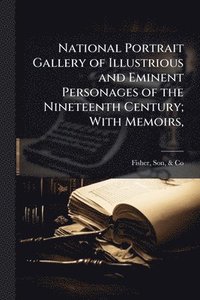 bokomslag National Portrait Gallery of Illustrious and Eminent Personages of the Nineteenth Century; With Memoirs,
