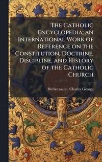 bokomslag The Catholic Encyclopedia; an International Work of Reference on the Constitution, Doctrine, Discipline, and History of the Catholic Church