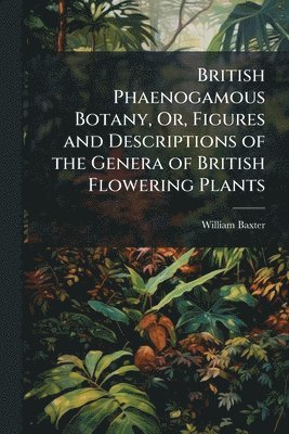 bokomslag British Phaenogamous Botany, Or, Figures and Descriptions of the Genera of British Flowering Plants