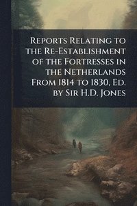 bokomslag Reports Relating to the Re-Establishment of the Fortresses in the Netherlands From 1814 to 1830, Ed. by Sir H.D. Jones