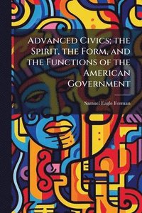 bokomslag Advanced Civics; the Spirit, the Form, and the Functions of the American Government