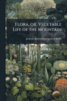 Robert Montgomery Smith Jackson - Flora, or, Vegetable Life of the Mountain, Häftad