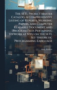 bokomslag SETL Project Master Catalog. A Comprehensive Listing of Reports, Working Papers, and Computer Readable Document and Program Files Pertaining to Work at NYU on the SETL Set-theoretic Programming Lan...