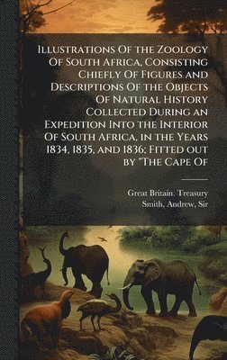 Illustrations Of the Zoology Of South Africa, Consisting Chiefly Of Figures and Descriptions Of the Objects Of Natural History Collected During an Expedition Into the Interior Of South Africa, in the Years 1834, 1835, and 1836; Fitted out by "The Cape Of