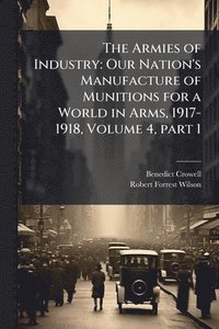bokomslag The Armies of Industry: Our Nation's Manufacture of Munitions for a World in Arms, 1917-1918, Volume 4, part 1