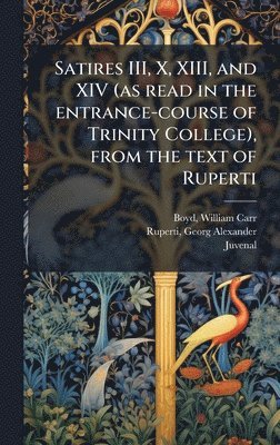 Satires III, X, XIII, and XIV (as read in the entrance-course of Trinity College), from the text of Ruperti