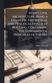 bokomslag Shaw's Civil Architecture; Being a Complete Theoretical and Practical System of Building, Containing the Fundamental Principles of the Art