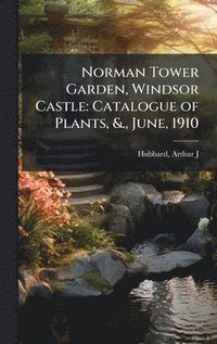 bokomslag Norman Tower Garden, Windsor Castle: Catalogue of Plants, &., June, 1910