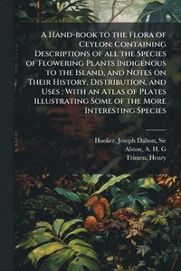 bokomslag A Hand-book to the Flora of Ceylon: Containing Descriptions of all the Species of Flowering Plants Indigenous to the Island, and Notes on Their Histor