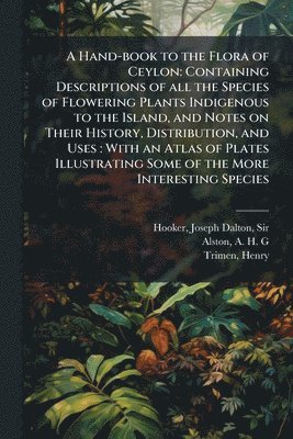 bokomslag A Hand-book to the Flora of Ceylon: Containing Descriptions of all the Species of Flowering Plants Indigenous to the Island, and Notes on Their Histor