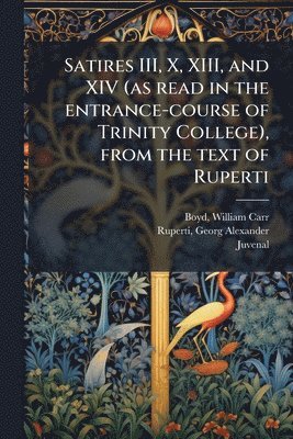 Satires III, X, XIII, and XIV (as read in the entrance-course of Trinity College), from the text of Ruperti