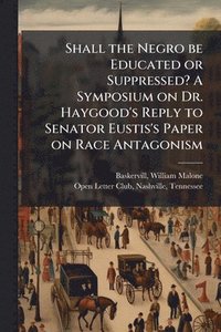 bokomslag Shall the Negro be Educated or Suppressed? A Symposium on Dr. Haygood's Reply to Senator Eustis's Paper on Race Antagonism