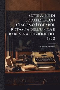 bokomslag Sette anni di Sodalizio con Giacomo Leopardi, ristampa dell'unica e rarissima edizione del 1880