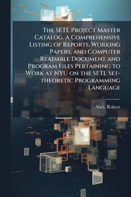 bokomslag SETL Project Master Catalog. A Comprehensive Listing of Reports, Working Papers, and Computer Readable Document and Program Files Pertaining to Work at NYU on the SETL Set-theoretic Programming Lan...