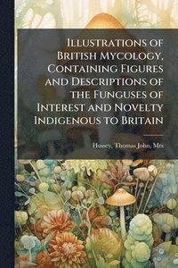 bokomslag Illustrations of British Mycology, Containing Figures and Descriptions of the Funguses of Interest and Novelty Indigenous to Britain
