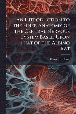 bokomslag An Introduction to the Finer Anatomy of the Central Nervous System Based Upon That of the Albino Rat