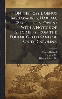 bokomslag On the Fossil Genus Basilosaurus, Harlan, (Zeuglodon, Owen) With a Notice of Specimens From the Eocene Green Sand of South Carolina