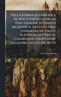 bokomslag Della forma di Gerione e di molti particolari ad esso demone attinenti secondo il dettato dell commedia de Dante Alighieri, Lettera al Chiarissimo professore cavaliere salvatore Betti