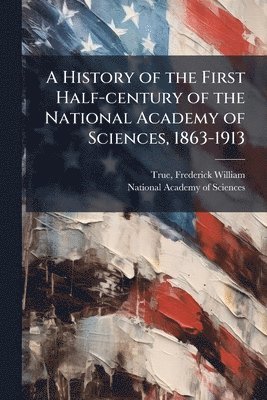Frederick William True - History of the First Half-century of the National Academy of Sciences, 1863-1913, Häftad