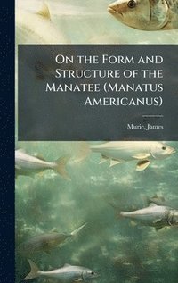 bokomslag On the Form and Structure of the Manatee (Manatus Americanus)