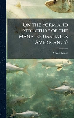 James Murie - On the Form and Structure of the Manatee (Manatus Americanus), Inbunden