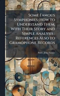 bokomslag Some Famous Symphonies: How to Understand Them, With Their Story and Simple Analysis: References Also to Gramophone Records