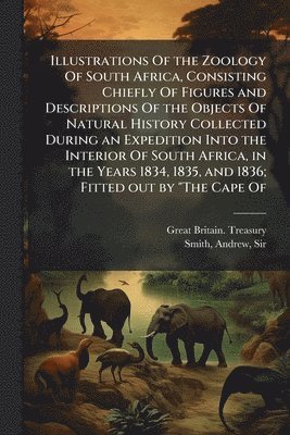 Illustrations Of the Zoology Of South Africa, Consisting Chiefly Of Figures and Descriptions Of the Objects Of Natural History Collected During an Expedition Into the Interior Of South Africa, in the Years 1834, 1835, and 1836; Fitted out by "The Cape Of