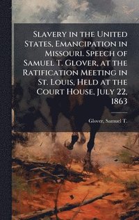 bokomslag Slavery in the United States, Emancipation in Missouri. Speech of Samuel T. Glover, at the Ratification Meeting in St. Louis, Held at the Court House, July 22, 1863