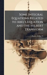 bokomslag Some Integral Equations Related to Abel's Equation and the Hilbert Transform