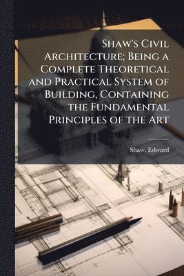 Edward Shaw - Shaw's Civil Architecture; Being a Complete Theoretical and Practical System of Building, Containing the Fundamental Principles of the Art, Häftad