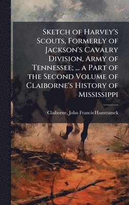 Sketch of Harvey's Scouts, Formerly of Jackson's Cavalry Division, Army of Tennessee; ... a Part of the Second Volume of Claiborne's History of Mississippi