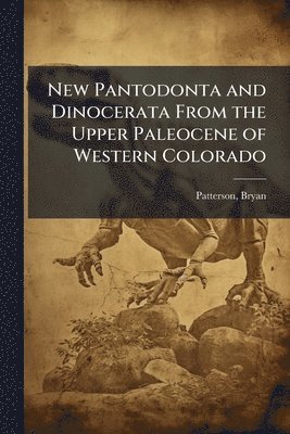 Bryan Patterson - New Pantodonta and Dinocerata From the Upper Paleocene of Western Colorado, Häftad