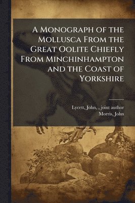 Monograph of the Mollusca From the Great Oolite Chiefly From Minchinhampton and the Coast of Yorkshire