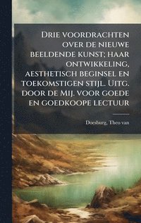 bokomslag Drie voordrachten over de nieuwe beeldende kunst; haar ontwikkeling, aesthetisch beginsel en toekomstigen stijl. Uitg. door de Mij. voor goede en goedkoope lectuur