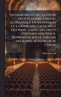 bokomslag Un demi-siècle; ou, La vie de deux Ã(c)coliers, tableau allÃ(c)gorique en six Ã(c)poques et Ã grand spectacle, melÃ(c) de chant, danse, dÃ(c)cors et c