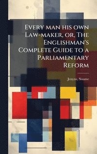 bokomslag Every man his own Law-maker, or, The Englishman's Complete Guide to a Parliamentary Reform