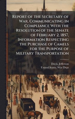 bokomslag Report of the Secretary of War, Communicating in Compliance With the Resolution of the Senate of February 2, 1857, Information Respecting the Purchase of Camels for the Purpose of Military Transpor...