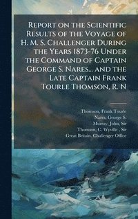 bokomslag Report on the Scientific Results of the Voyage of H. M. S. Challenger During the Years 1873-76 Under the Command of Captain George S. Nares... and the