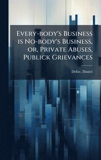 bokomslag Every-body's Business is No-body's Business, or, Private Abuses, Publick Grievances