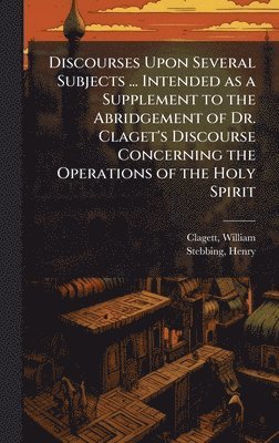 William Clagett, Henry Stebbing - Discourses Upon Several Subjects ... Intended as a Supplement to the Abridgement of Dr. Claget's Discourse Concerning the Operations of the Holy Spirit, Inbunden