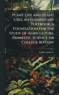 bokomslag Plant Life and Plant Uses; an Elementary Textbook, a Foundation for the Study of Agriculture, Domestic Science or College Botany
