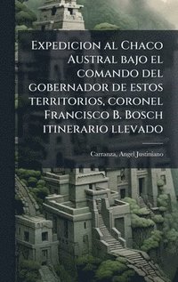 bokomslag Expedicion al Chaco Austral bajo el comando del gobernador de estos territorios, coronel Francisco B. Bosch itinerario llevado